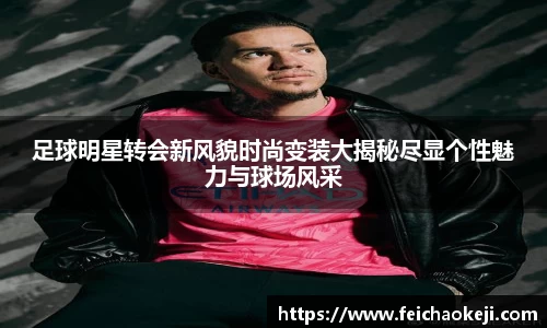 足球明星转会新风貌时尚变装大揭秘尽显个性魅力与球场风采